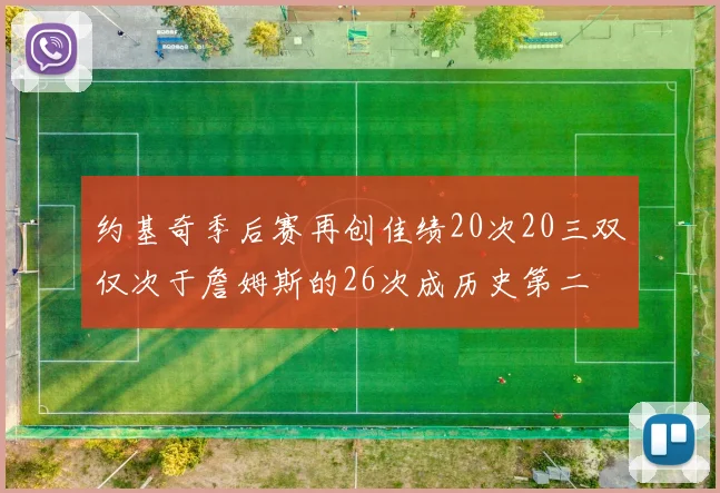 约基奇季后赛再创佳绩20次20三双仅次于詹姆斯的26次成历史第二