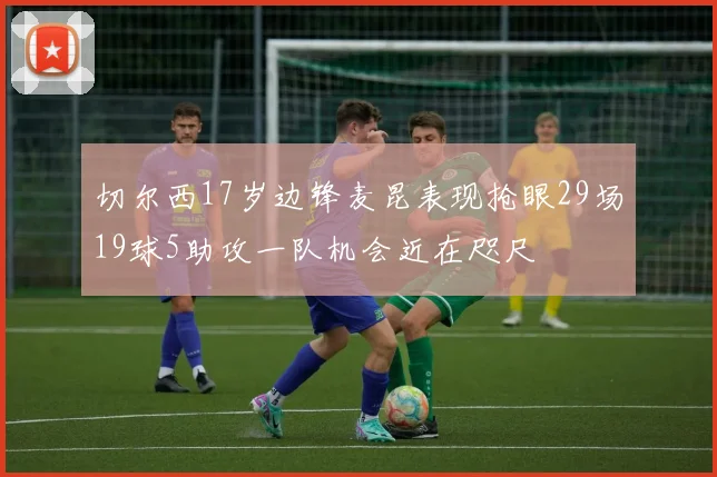 切尔西17岁边锋麦昆表现抢眼29场19球5助攻一队机会近在咫尺