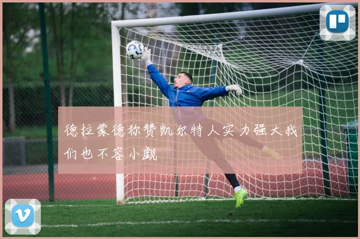 德拉蒙德称赞凯尔特人实力强大我们也不容小觑