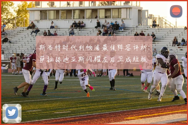 斯洛特时代利物浦最佳阵容评析：萨拉赫迪亚斯闪耀左后卫成短板