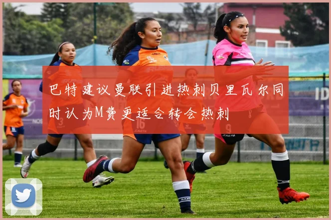 巴特建议曼联引进热刺贝里瓦尔同时认为M费更适合转会热刺