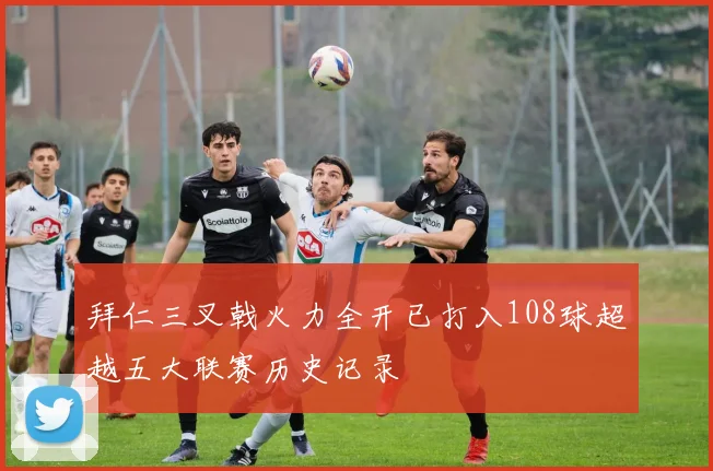 拜仁三叉戟火力全开已打入108球超越五大联赛历史记录