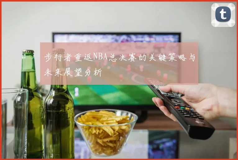 步行者重返NBA总决赛的关键策略与未来展望分析
