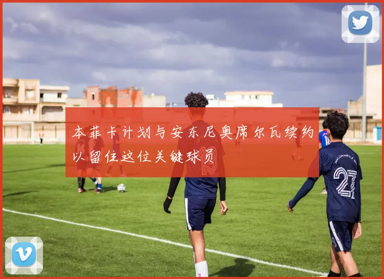 本菲卡计划与安东尼奥席尔瓦续约以留住这位关键球员