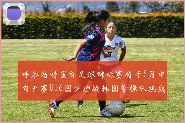 呼和浩特国际足球锦标赛将于5月中旬开赛U16国少迎战韩国等强队挑战