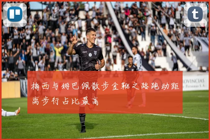 梅西与姆巴佩散步金靴之路跑动距离步行占比最高