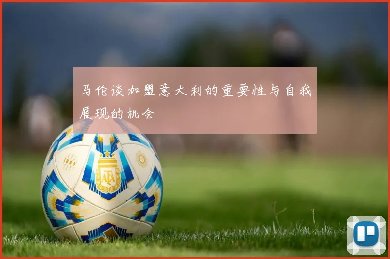 马伦谈加盟意大利的重要性与自我展现的机会