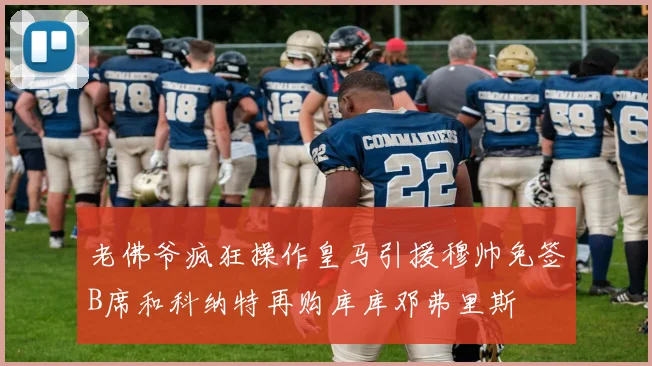 老佛爷疯狂操作皇马引援穆帅免签B席和科纳特再购库库邓弗里斯