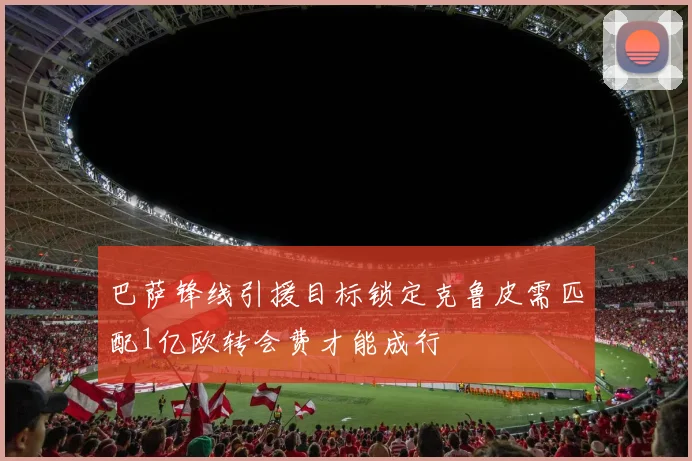巴萨锋线引援目标锁定克鲁皮需匹配1亿欧转会费才能成行