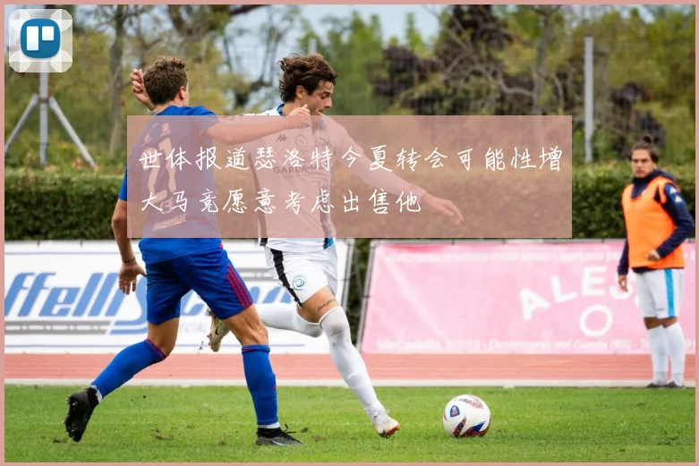 世体报道瑟洛特今夏转会可能性增大马竞愿意考虑出售他