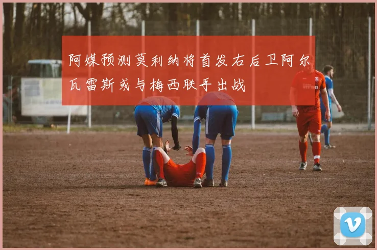 阿媒预测莫利纳将首发右后卫阿尔瓦雷斯或与梅西联手出战