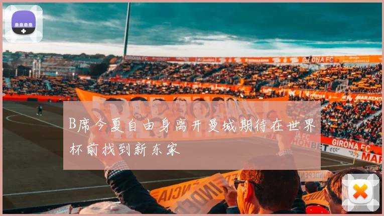 B席今夏自由身离开曼城期待在世界杯前找到新东家