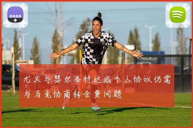 尤文与瑟尔洛特达成个人协议仍需与马竞协商转会费问题