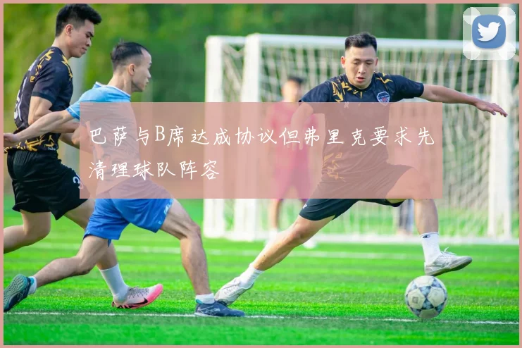 巴萨与B席达成协议但弗里克要求先清理球队阵容