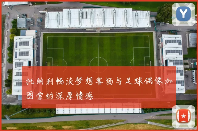 托纳利畅谈梦想客场与足球偶像加图索的深厚情感