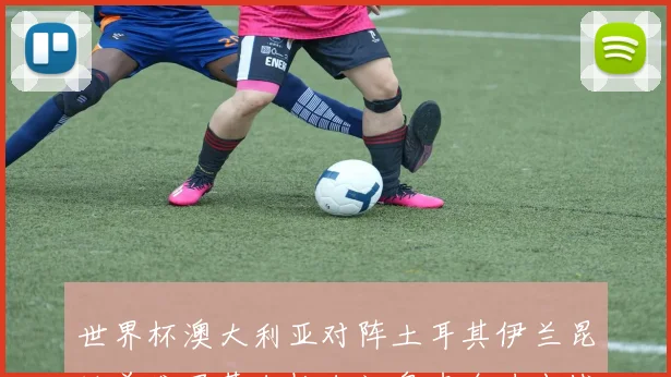 世界杯澳大利亚对阵土耳其伊兰昆达首发居莱尔恰尔汗奥卢全力出战