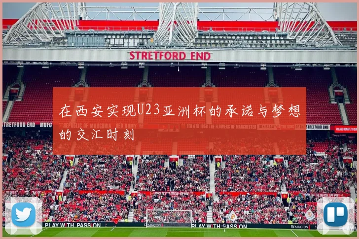 在西安实现U23亚洲杯的承诺与梦想的交汇时刻