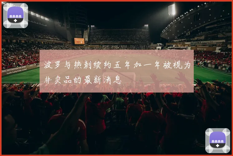 波罗与热刺续约五年加一年被视为非卖品的最新消息