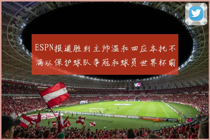 ESPN报道胜利主帅温和回应本托不满以保护球队争冠和球员世界杯前景