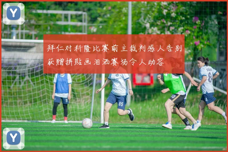 拜仁对科隆比赛前主裁判感人告别获赠拼贴画泪洒赛场令人动容