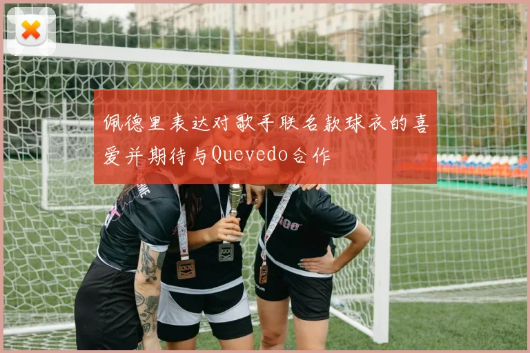佩德里表达对歌手联名款球衣的喜爱并期待与Quevedo合作