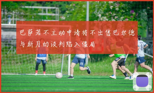 巴萨若不主动申请将不出售巴尔德与新月的谈判陷入僵局