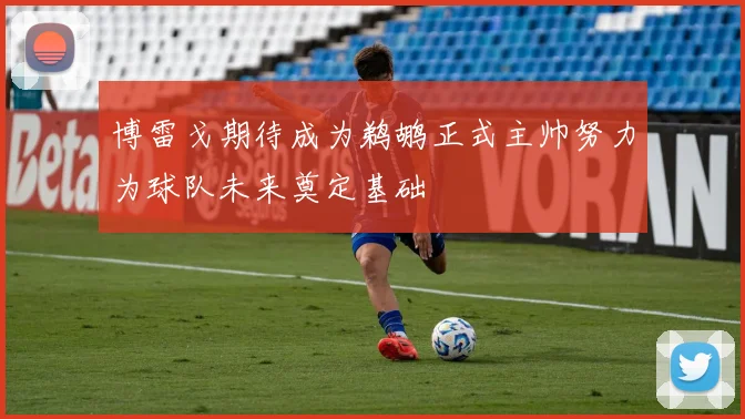 博雷戈期待成为鹈鹕正式主帅努力为球队未来奠定基础