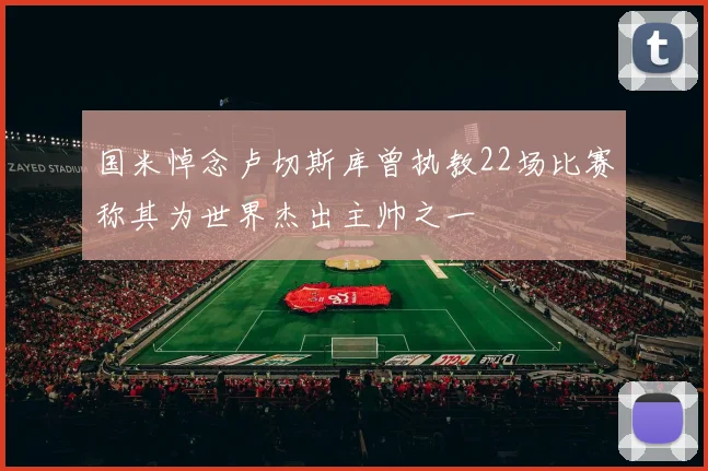 国米悼念卢切斯库曾执教22场比赛称其为世界杰出主帅之一