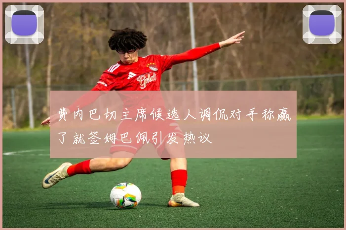 费内巴切主席候选人调侃对手称赢了就签姆巴佩引发热议