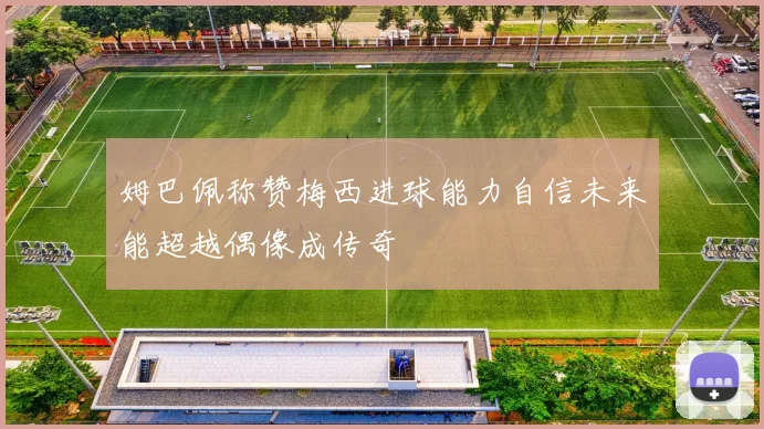 姆巴佩称赞梅西进球能力自信未来能超越偶像成传奇
