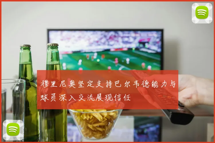 穆里尼奥坚定支持巴尔韦德能力与球员深入交流展现信任