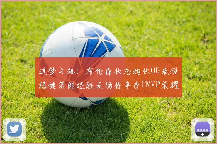 追梦之路：布伦森状态起伏OG表现稳健若能连胜五场将争夺FMVP荣耀