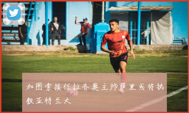 加图索接任拉齐奥主帅萨里或将执教亚特兰大